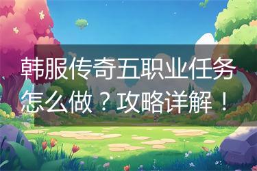 韩服传奇五职业任务怎么做？攻略详解！