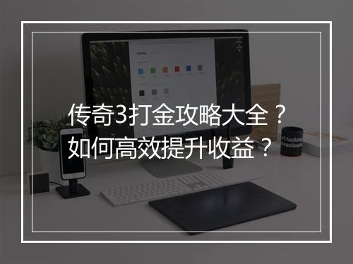 传奇3打金攻略大全？如何高效提升收益？