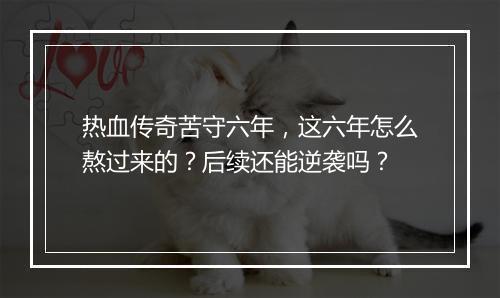 热血传奇苦守六年，这六年怎么熬过来的？后续还能逆袭吗？