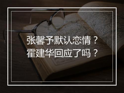 张馨予默认恋情？霍建华回应了吗？