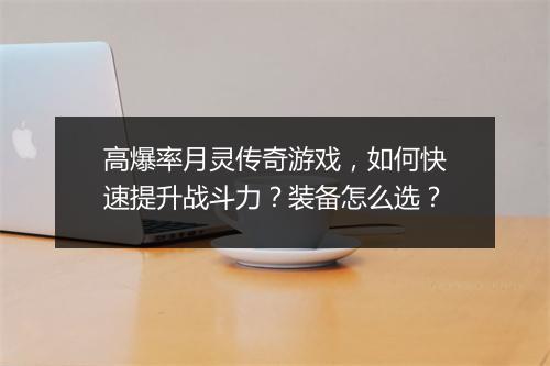 高爆率月灵传奇游戏，如何快速提升战斗力？装备怎么选？