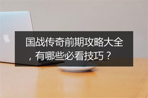 国战传奇前期攻略大全，有哪些必看技巧？