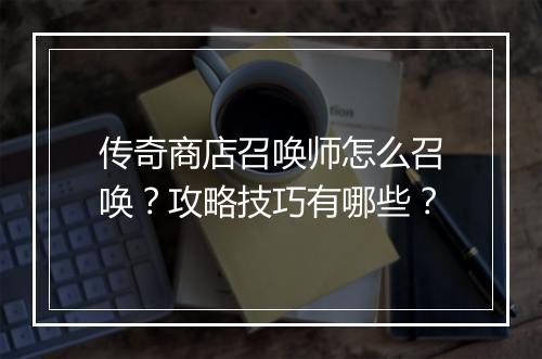 传奇商店召唤师怎么召唤？攻略技巧有哪些？