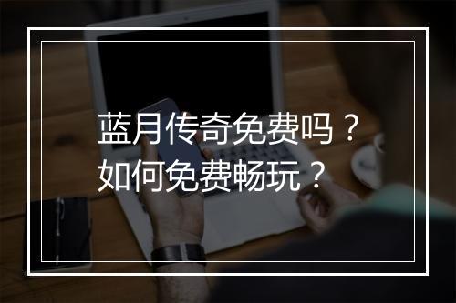 蓝月传奇免费吗？如何免费畅玩？