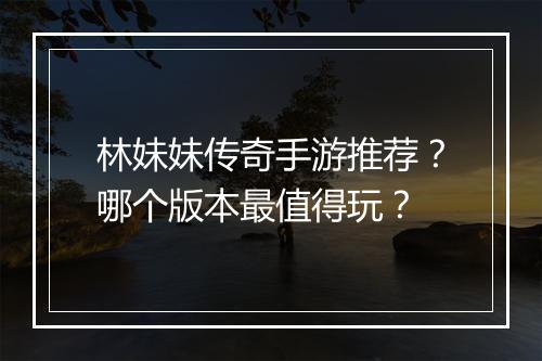 林妹妹传奇手游推荐？哪个版本最值得玩？