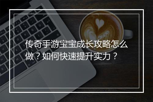 传奇手游宝宝成长攻略怎么做？如何快速提升实力？