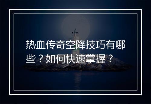 热血传奇空降技巧有哪些？如何快速掌握？