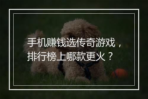 手机赚钱选传奇游戏，排行榜上哪款更火？