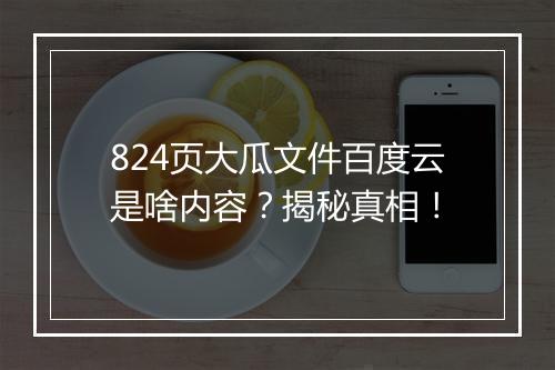 824页大瓜文件百度云是啥内容？揭秘真相！