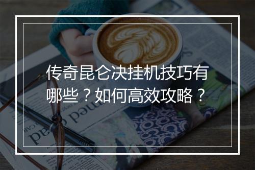 传奇昆仑决挂机技巧有哪些？如何高效攻略？