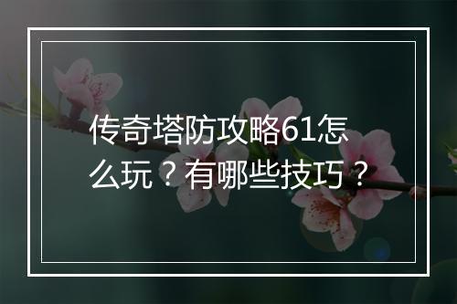 传奇塔防攻略61怎么玩？有哪些技巧？