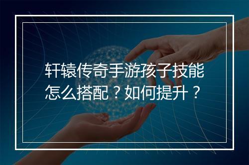 轩辕传奇手游孩子技能怎么搭配？如何提升？