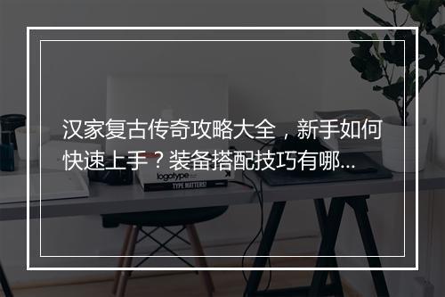汉家复古传奇攻略大全，新手如何快速上手？装备搭配技巧有哪些？