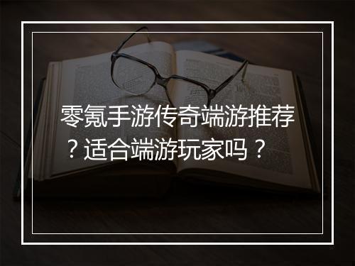 零氪手游传奇端游推荐？适合端游玩家吗？