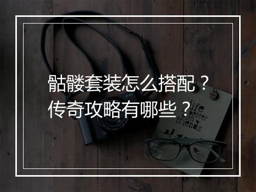 骷髅套装怎么搭配？传奇攻略有哪些？