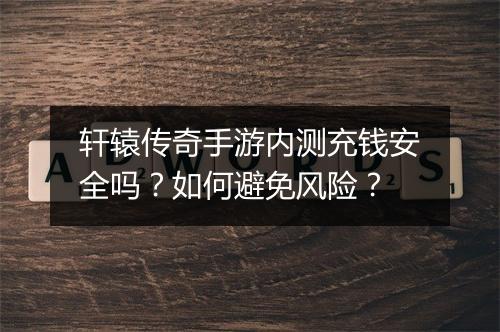 轩辕传奇手游内测充钱安全吗？如何避免风险？