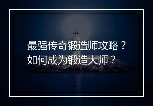最强传奇锻造师攻略？如何成为锻造大师？