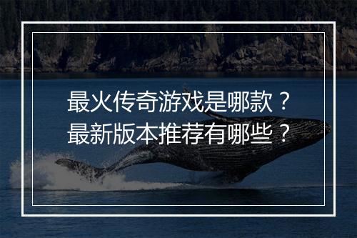 最火传奇游戏是哪款？最新版本推荐有哪些？