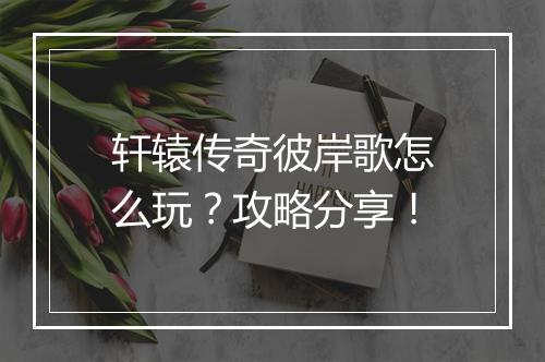 轩辕传奇彼岸歌怎么玩？攻略分享！