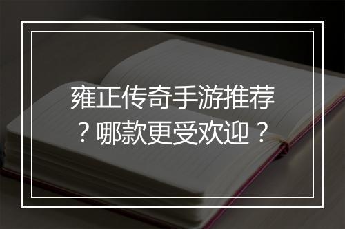 雍正传奇手游推荐？哪款更受欢迎？