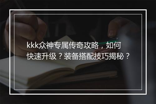 kkk众神专属传奇攻略，如何快速升级？装备搭配技巧揭秘？
