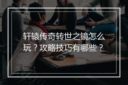 轩辕传奇转世之镜怎么玩？攻略技巧有哪些？
