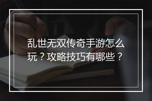 乱世无双传奇手游怎么玩？攻略技巧有哪些？