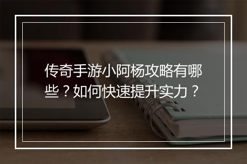 传奇手游小阿杨攻略有哪些？如何快速提升实力？