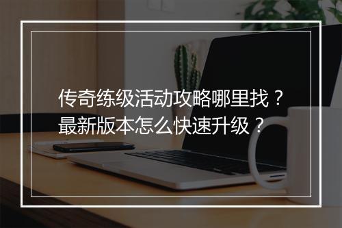 传奇练级活动攻略哪里找？最新版本怎么快速升级？