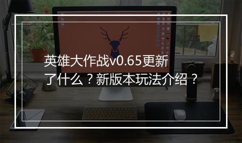 英雄大作战v0.65更新了什么？新版本玩法介绍？