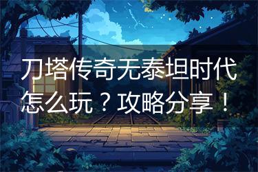 刀塔传奇无泰坦时代怎么玩？攻略分享！
