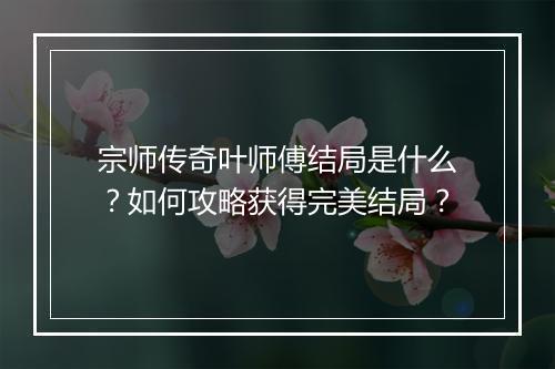 宗师传奇叶师傅结局是什么？如何攻略获得完美结局？