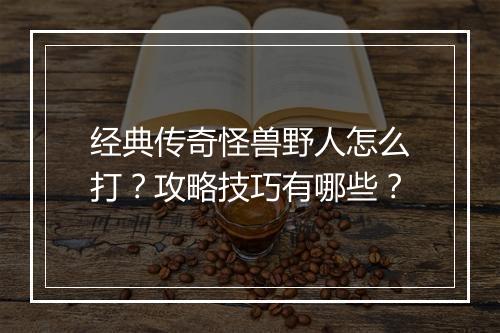 经典传奇怪兽野人怎么打？攻略技巧有哪些？