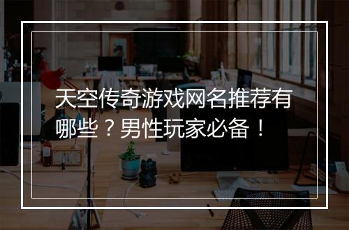天空传奇游戏网名推荐有哪些？男性玩家必备！