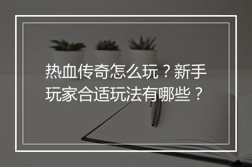 热血传奇怎么玩？新手玩家合适玩法有哪些？