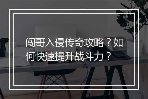 闯哥入侵传奇攻略？如何快速提升战斗力？