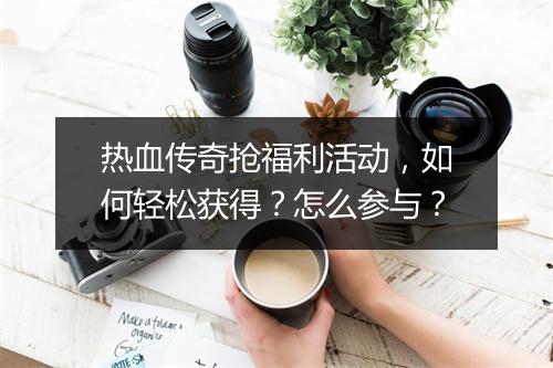 热血传奇抢福利活动，如何轻松获得？怎么参与？
