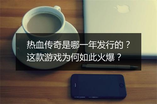 热血传奇是哪一年发行的？这款游戏为何如此火爆？