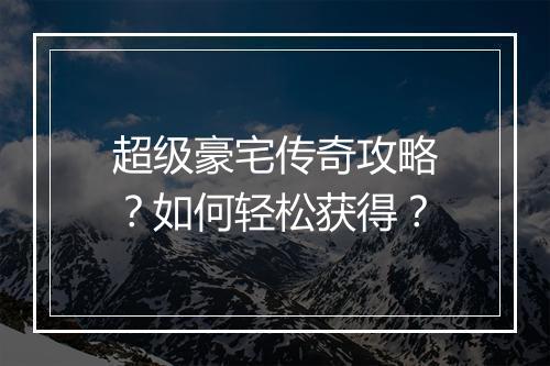 超级豪宅传奇攻略？如何轻松获得？