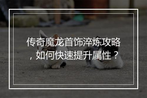 传奇魔龙首饰淬炼攻略，如何快速提升属性？