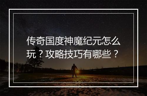 传奇国度神魔纪元怎么玩？攻略技巧有哪些？