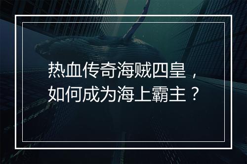 热血传奇海贼四皇，如何成为海上霸主？