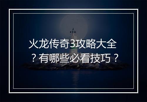 火龙传奇3攻略大全？有哪些必看技巧？