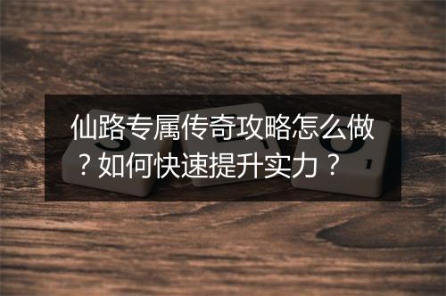 仙路专属传奇攻略怎么做？如何快速提升实力？