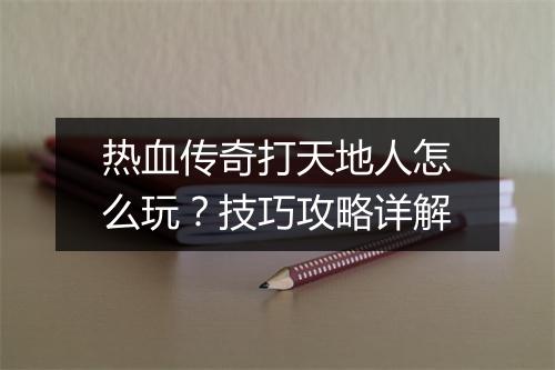 热血传奇打天地人怎么玩?技巧攻略详解