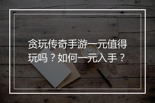 贪玩传奇手游一元值得玩吗？如何一元入手？