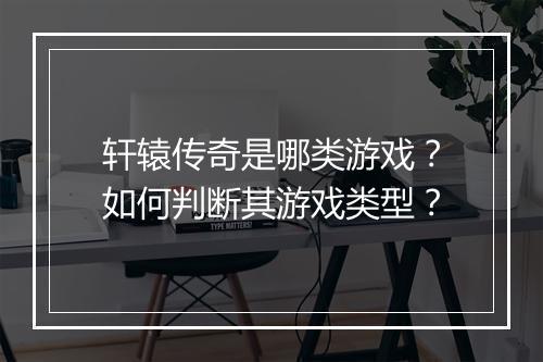 轩辕传奇是哪类游戏？如何判断其游戏类型？