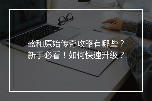 盛和原始传奇攻略有哪些？新手必看！如何快速升级？