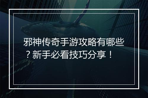 邪神传奇手游攻略有哪些？新手必看技巧分享！