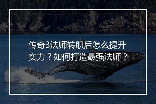 传奇3法师转职后怎么提升实力？如何打造最强法师？
